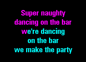 Super naughty
dancing on the bar

we're dancing
on the bar
we make the party
