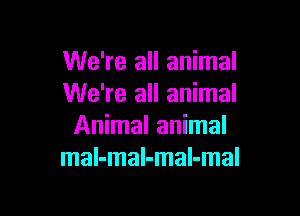 We're all animal
We're all animal

Animal animal
mal-mal-mal-mal