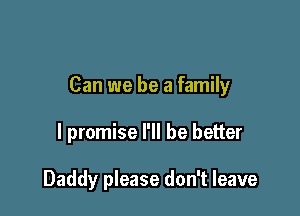 Can we be a family

I promise I'll be better

Daddy please don't leave