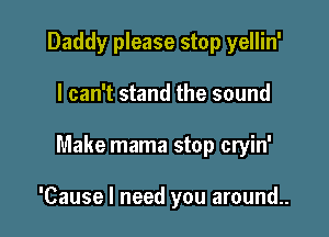 Daddy please stop yellin'
I can't stand the sound

Make mama stop cryin'

'Cause I need you around..