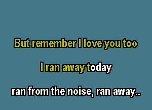 But remember I love you too

I ran away today

ran from the noise, ran away..