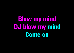 Blow my mind

DJ blow my mind
Come on