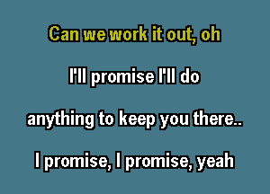 Can we work it out, oh

I'll promise I'll do

anything to keep you there..

I promise, I promise, yeah