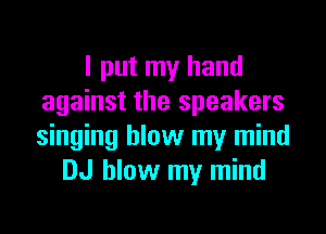 I put my hand
against the speakers

singing blow my mind
DJ blow my mind