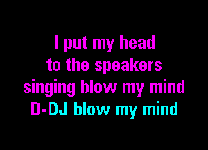 I put my head
to the speakers

singing blow my mind
D-DJ blow my mind