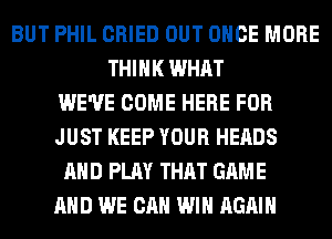 BUT PHIL CRIED OUT ONCE MORE
THINK WHAT
WE'VE COME HERE FOR
JUST KEEP YOUR HEADS
AND PLAY THAT GAME
AND WE CAN WIN AGAIN