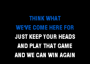 THINK WHAT
IWE'VE COME HERE FOR
JUST KEEP YOUR HEADS

AND PLAY THAT GAME

AND WE CAN WIN AGAIN I