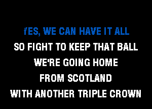 YES, WE CAN HAVE IT ALL
80 FIGHT TO KEEP THAT BALL
WE'RE GOING HOME
FROM SCOTLAND
WITH ANOTHER TRIPLE CROWN