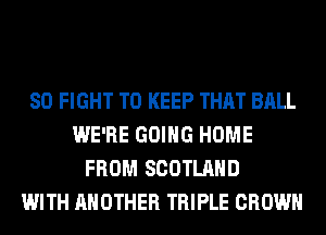 SO FIGHT TO KEEP THAT BALL
WE'RE GOING HOME
FROM SCOTLAND
WITH ANOTHER TRIPLE CROWN
