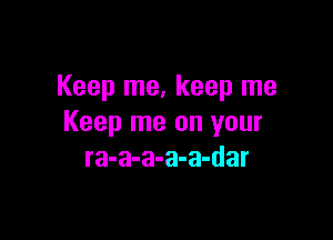 Keep me, keep me

Keep me on your
ra-a-a-a-a-dar