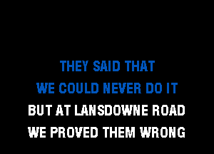 THEY SAID THAT
WE COULD NEVER DO IT
BUT AT LANSDOWHE ROAD
WE PROVED THEM WRONG