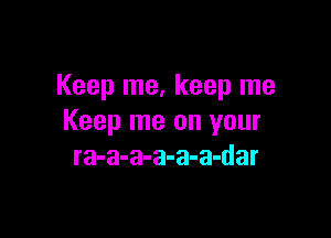 Keep me, keep me

Keep me on your
ra-a-a-a-a-a-dar