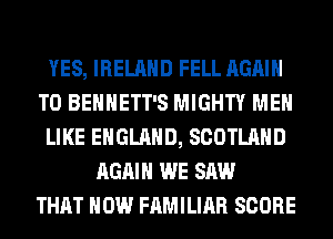 YES, IRELAND FELL AGAIN
T0 BEHHETT'S MIGHTY MEN
LIKE ENGLAND, SCOTLAND
AGAIN WE SAW
THAT HOW FAMILIAR SCORE