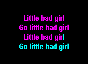 Little bad girl
Go little bad girl

Little bad girl
Go little bad girl