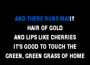 AND THERE RUNS MARY
HAIR OF GOLD
AND LIPS LIKE CHERRIES
IT'S GOOD TO TOUCH THE
GREEN, GREEN GRASS OF HOME