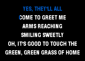 YES, THEY'LL ALL
COME TO GREET ME
ARMS REACHING
SMILIHG SWEETLY
0H, IT'S GOOD TO TOUCH THE
GREEN, GREEN GRASS OF HOME