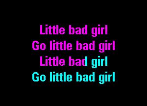 Little bad girl
Go little bad girl

Little bad girl
Go little bad girl