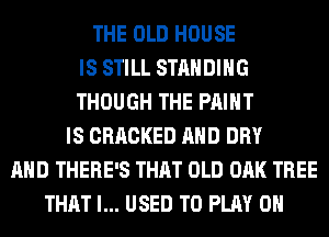 THE OLD HOUSE
IS STILL STANDING
THOUGH THE PRINT
IS CRACKED AND DRY
AND THERE'S THAT OLD OAK TREE
THAT I... USED TO PLAY 0