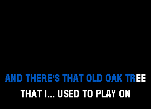 AND THERE'S THAT OLD OAK TREE
THAT I... USED TO PLAY 0