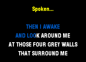 Spoken.

THEN I AWAKE
AND LOOK AROUND ME
AT THOSE FOUR GREY WALLS
THAT SURROUND ME