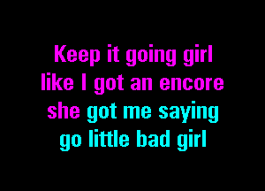 Keep it going girl
like I got an encore

she got me saying
go little bad girl