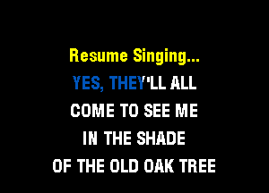 Resume Singing...
YES, THEY'LL ALL

COME TO SEE ME
IN THE SHADE
OF THE OLD OAK TREE