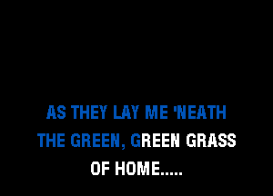 AS THEY LAY ME 'HEATH
THE GREEN, GREEN GRASS
OF HOME .....
