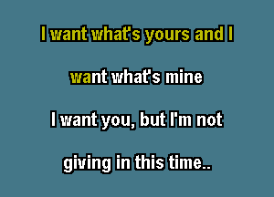 lwant what's yours and I

want what's mine
lwant you, but I'm not

giving in this time..