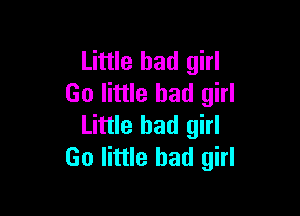 Little bad girl
Go little bad girl

Little bad girl
Go little bad girl
