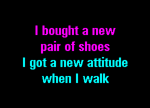 I bought a new
pair of shoes

I got a new attitude
when I walk