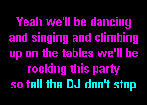 Yeah we'll be dancing
and singing and climbing
up on the tables we'll be

rocking this party
so tell the DJ don't stop