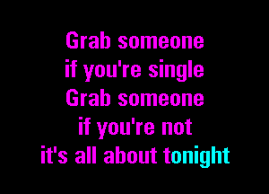 Grab someone
if you're single

Grab someone
if you're not
it's all about tonight