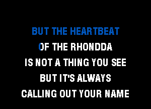 BUT THE HEARTBEAT
OF THE HHONDDA
IS NOT A THING YOU SEE
BUT IT'S ALWAYS
CALLING OUT YOUR NAME