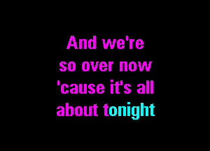 And we're
so over now

'cause it's all
about tonight