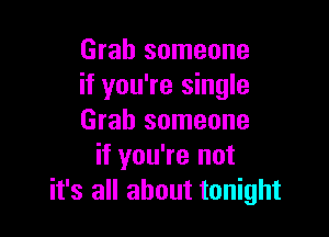 Grab someone
if you're single

Grab someone
if you're not
it's all about tonight