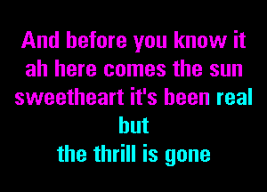 And before you know it
ah here comes the sun
sweetheart it's been real
but
the thrill is gone