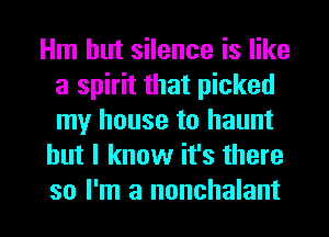 Hm hut silence is like
a spirit that picked
my house to haunt

but I know it's there

so I'm a nonchalant l