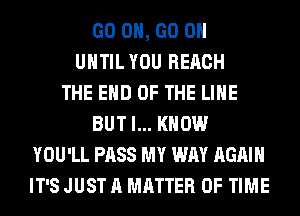 GO ON, GO ON
UNTIL YOU REACH
THE END OF THE LINE
BUT I... KNOW
YOU'LL PASS MY WAY AGAIN
IT'S JUST A MATTER OF TIME