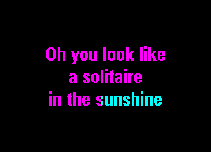 Oh you look like

a solitaire
in the sunshine