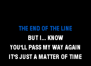 THE END OF THE LINE
BUT I... KNOW
YOU'LL PASS MY WAY AGAIN
IT'S JUST A MATTER OF TIME