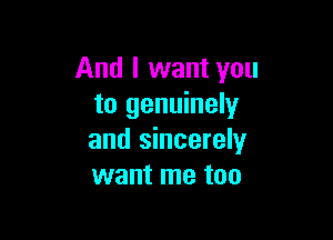 And I want you
to genuinely

and sincerely
want me too