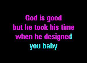 God is good
but he took his time

when he designed
you baby