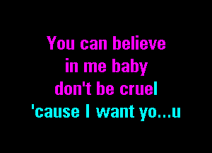 You can believe
in me baby

don't be cruel
'cause I want yo...u
