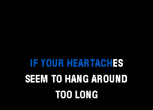 IF YOUR HEARTACHES
SEEM TO HANG AROUND
T00 LONG