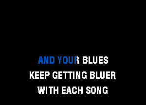 AND YOUR BLUES
KEEP GETTING BLUER
WITH EACH SONG