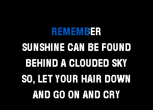 REMEMBER
SUNSHINE CM! BE FOUND
BEHIND A CLOUDED SKY
SO, LET YOUR HAIR DOWN
AND GO ON AND CRY