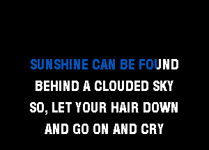 SUNSHINE CAN BE FOUND
BEHIND A CLOUDED SKY
SO, LET YOUR HAIR DOWN
AND GO ON MID CRY
