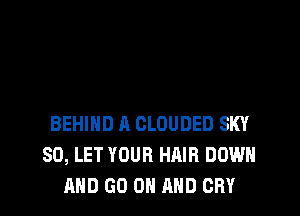 BEHIND A CLOUDED SKY
SD, LET YOUR HAIR DOWN
AND GO ON AND CRY