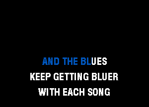 AND THE BLUES
KEEP GETTING BLUER
WITH EACH SONG