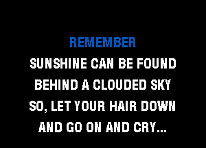 REMEMBER
SUNSHINE CM! BE FOUND
BEHIND A CLOUDED SKY
SO, LET YOUR HAIR DOWN
AND GO ON AND CRY...